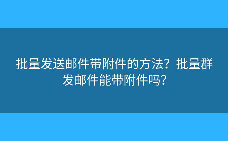 批量發(fā)送郵件帶附件的方法？批量群發(fā)郵件能帶附件嗎？