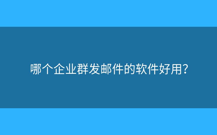 哪個企業(yè)群發(fā)郵件的軟件好用？