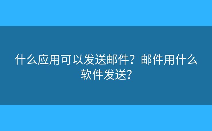什么應(yīng)用可以發(fā)送郵件？郵件用什么軟件發(fā)送？