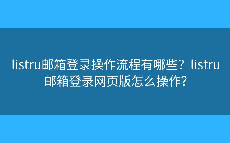 listru郵箱登錄操作流程有哪些？listru郵箱登錄網(wǎng)頁版怎么操作？