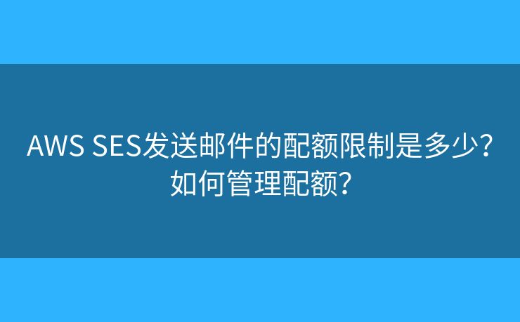 AWS SES發(fā)送郵件的配額限制是多少？如何管理配額？