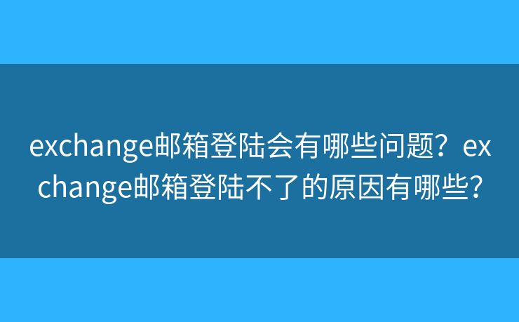 exchange郵箱登陸會(huì)有哪些問(wèn)題？exchange郵箱登陸不了的原因有哪些？