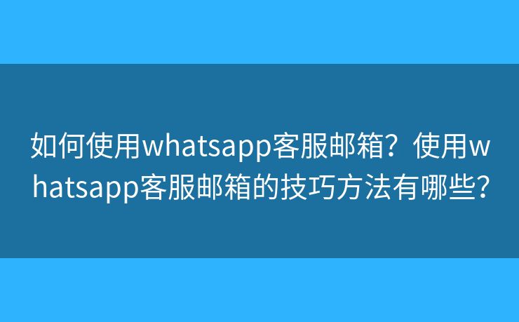 如何使用whatsapp客服郵箱？使用whatsapp客服郵箱的技巧方法有哪些？
