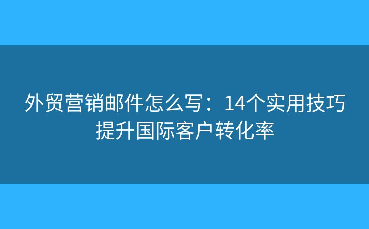 外貿(mào)營(yíng)銷郵件怎么寫：14個(gè)實(shí)用技巧提升國(guó)際客戶轉(zhuǎn)化率