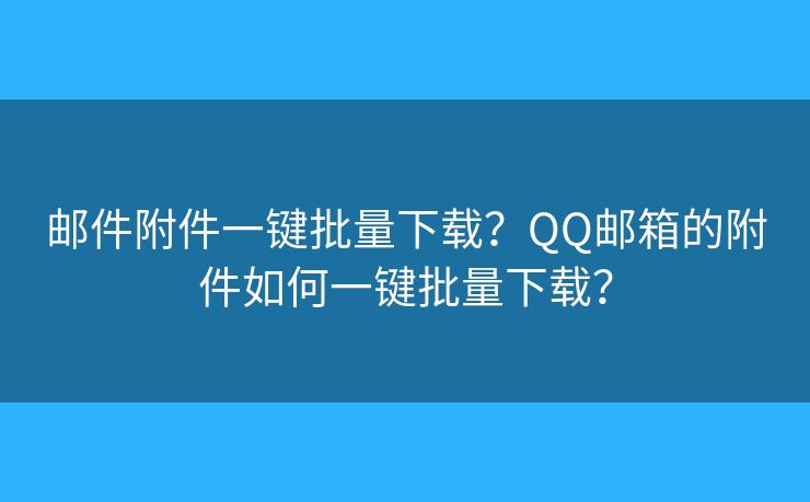 郵件附件一鍵批量下載？QQ郵箱的附件如何一鍵批量下載？