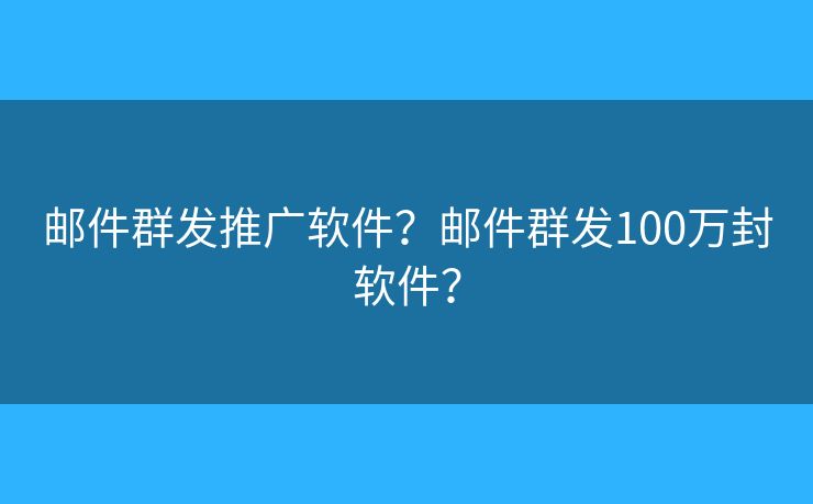 郵件群發(fā)推廣軟件？郵件群發(fā)100萬封軟件？