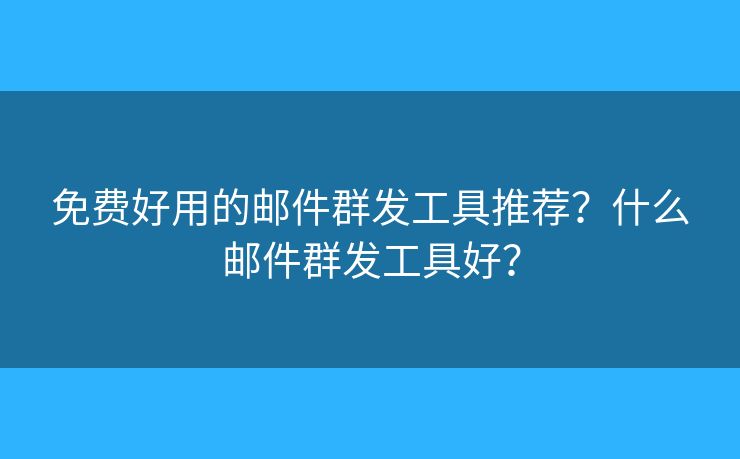 免費好用的郵件群發(fā)工具推薦？什么郵件群發(fā)工具好？