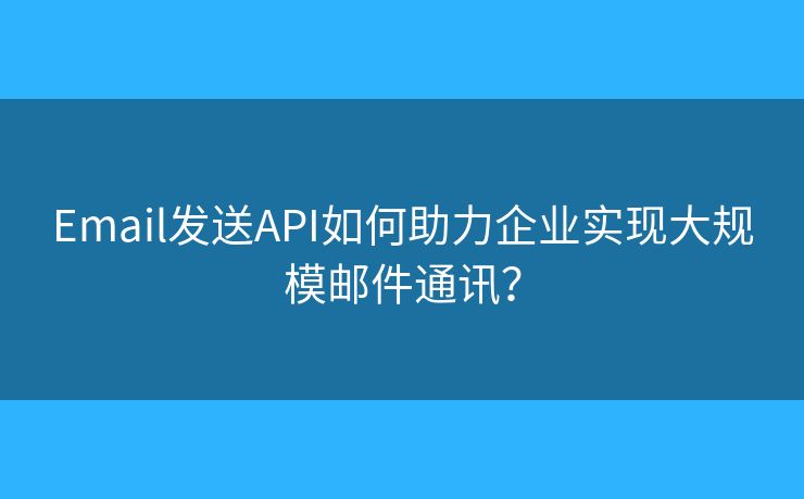 Email發(fā)送API如何助力企業(yè)實(shí)現(xiàn)大規(guī)模郵件通訊？
