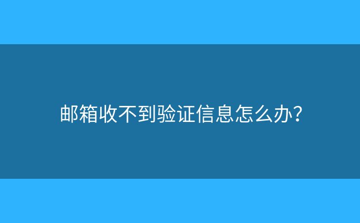 郵箱收不到驗(yàn)證信息怎么辦？