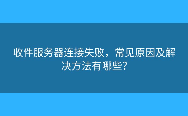 收件服務(wù)器連接失敗，常見原因及解決方法有哪些？