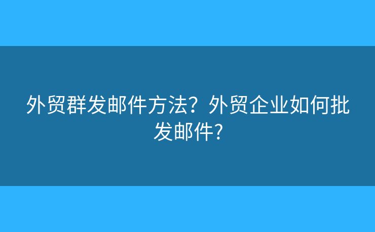 外貿(mào)群發(fā)郵件方法？外貿(mào)企業(yè)如何批發(fā)郵件?