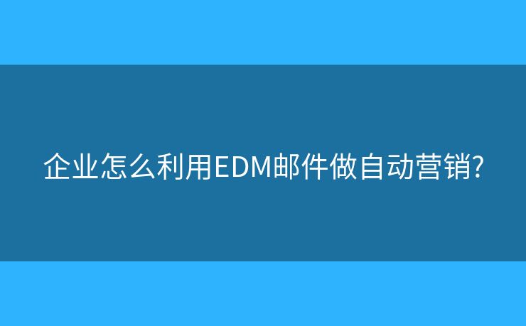 企業(yè)怎么利用EDM郵件做自動(dòng)營銷?