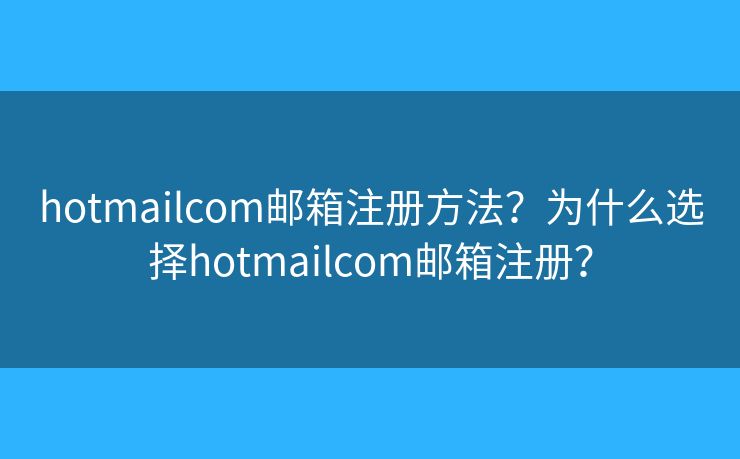 hotmailcom郵箱注冊方法？為什么選擇hotmailcom郵箱注冊？