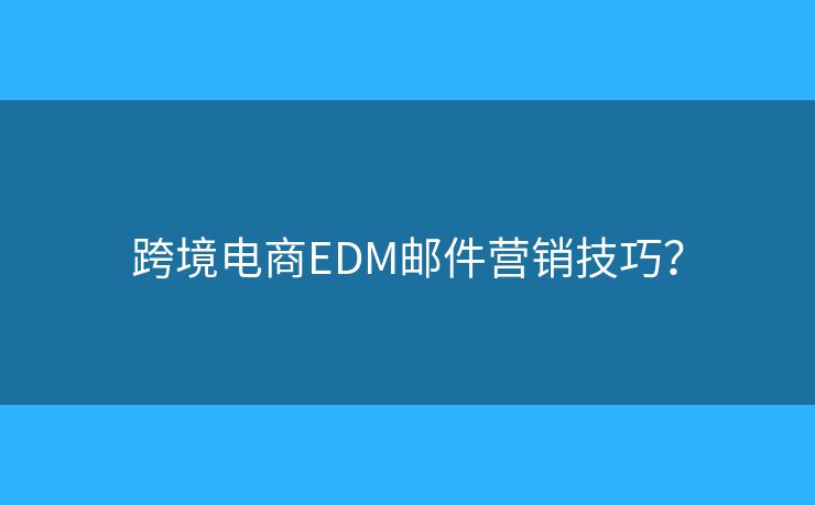 跨境電商EDM郵件營銷技巧？