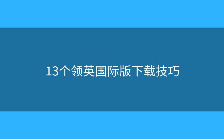 13個(gè)領(lǐng)英國(guó)際版下載技巧