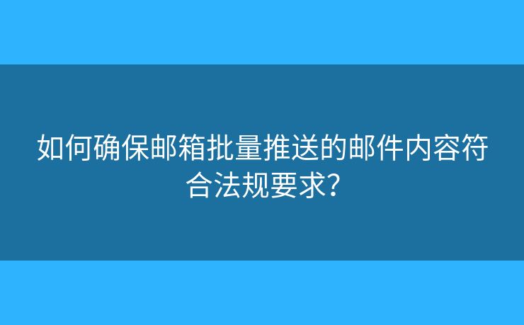 如何確保郵箱批量推送的郵件內(nèi)容符合法規(guī)要求？