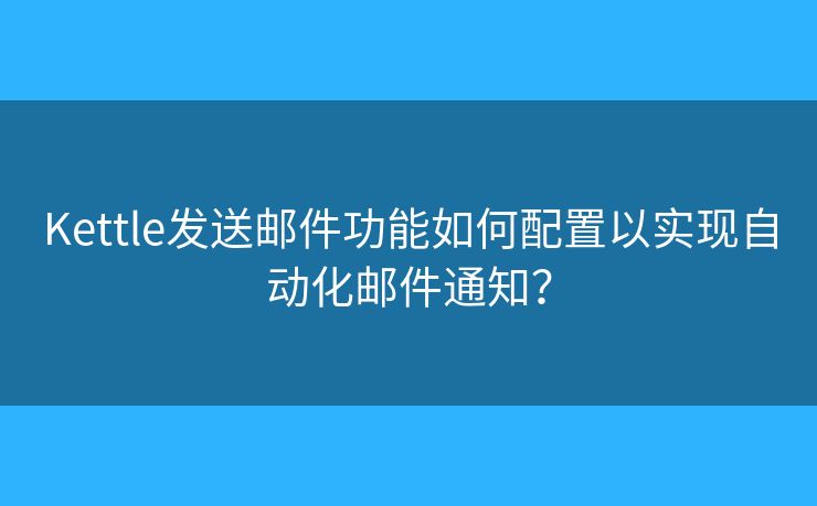 Kettle發(fā)送郵件功能如何配置以實(shí)現(xiàn)自動(dòng)化郵件通知？