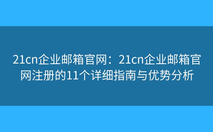 21cn企業(yè)郵箱官網(wǎng)：21cn企業(yè)郵箱官網(wǎng)注冊(cè)的11個(gè)詳細(xì)指南與優(yōu)勢(shì)分析