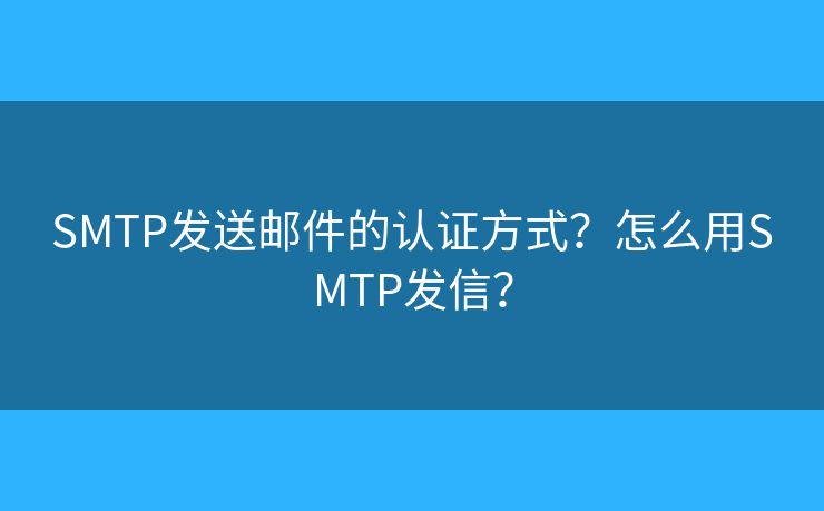 SMTP發(fā)送郵件的認證方式？怎么用SMTP發(fā)信？