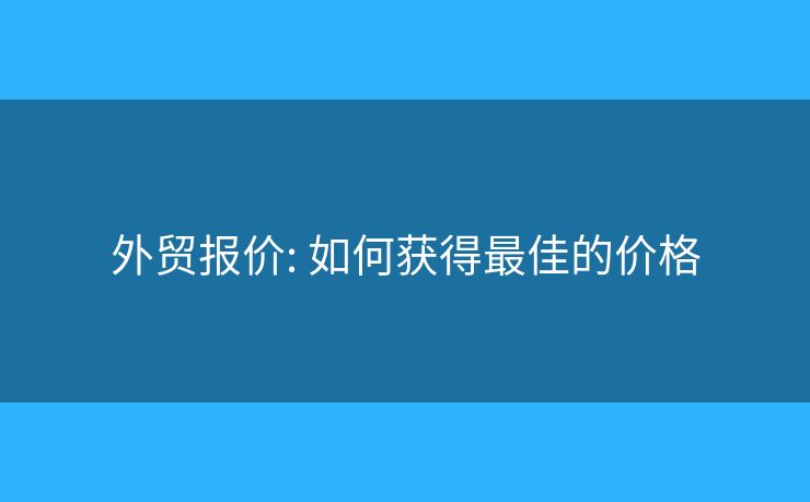 外貿(mào)報價: 如何獲得最佳的價格