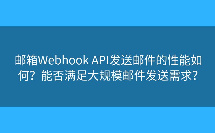 郵箱Webhook API發(fā)送郵件的性能如何？能否滿足大規(guī)模郵件發(fā)送需求？