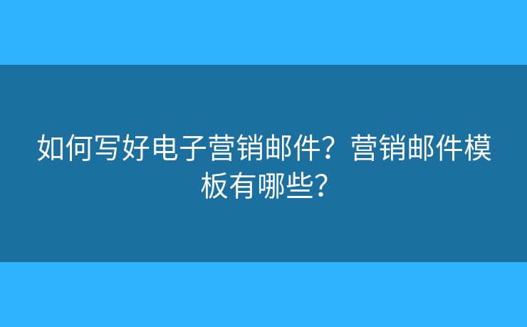 如何寫好電子營銷郵件？營銷郵件模板有哪些？