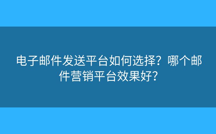 電子郵件發(fā)送平臺如何選擇？哪個(gè)郵件營銷平臺效果好？