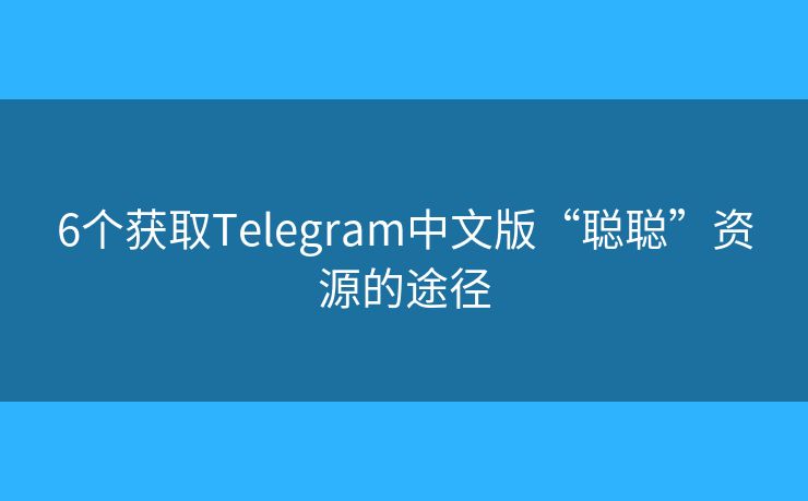 6個(gè)獲取Telegram中文版“聰聰”資源的途徑