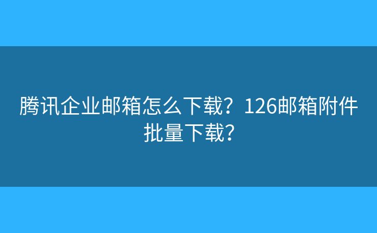 騰訊企業(yè)郵箱怎么下載？126郵箱附件批量下載？