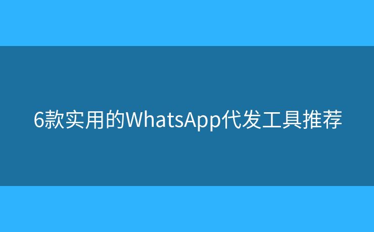 6款實用的WhatsApp代發(fā)工具推薦