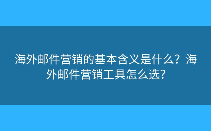 海外郵件營(yíng)銷(xiāo)的基本含義是什么？海外郵件營(yíng)銷(xiāo)工具怎么選？