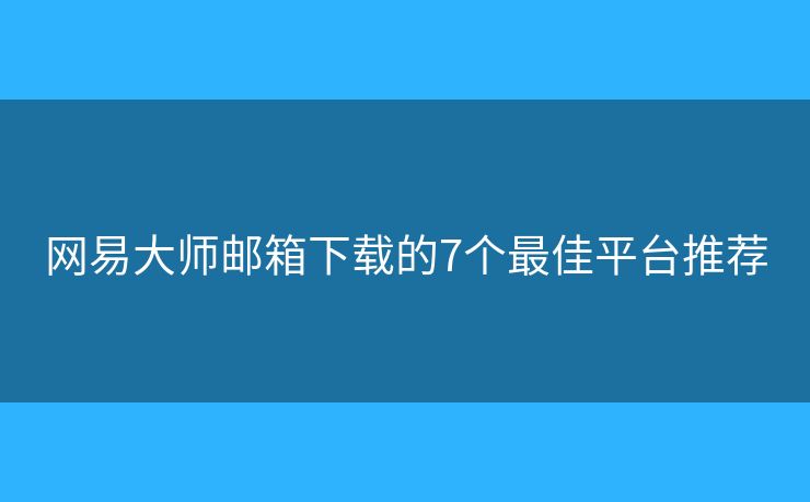 網(wǎng)易大師郵箱下載的7個(gè)最佳平臺(tái)推薦
