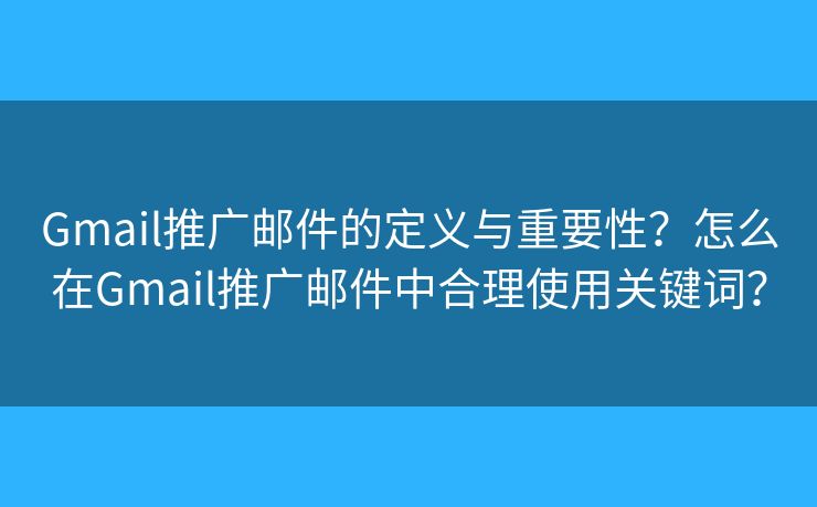 Gmail推廣郵件的定義與重要性？怎么在Gmail推廣郵件中合理使用關(guān)鍵詞？