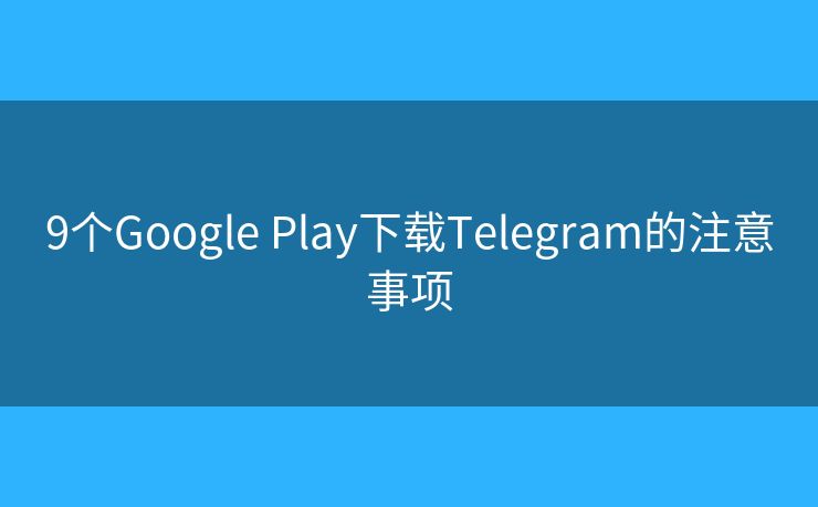 9個Google Play下載Telegram的注意事項