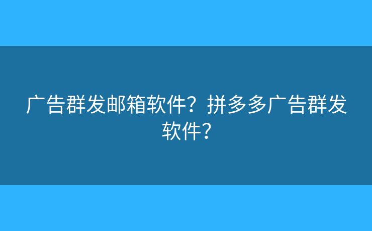 廣告群發(fā)郵箱軟件？拼多多廣告群發(fā)軟件？