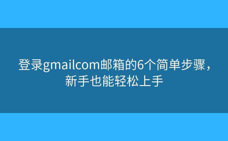 登錄gmailcom郵箱的6個(gè)簡(jiǎn)單步驟，新手也能輕松上手