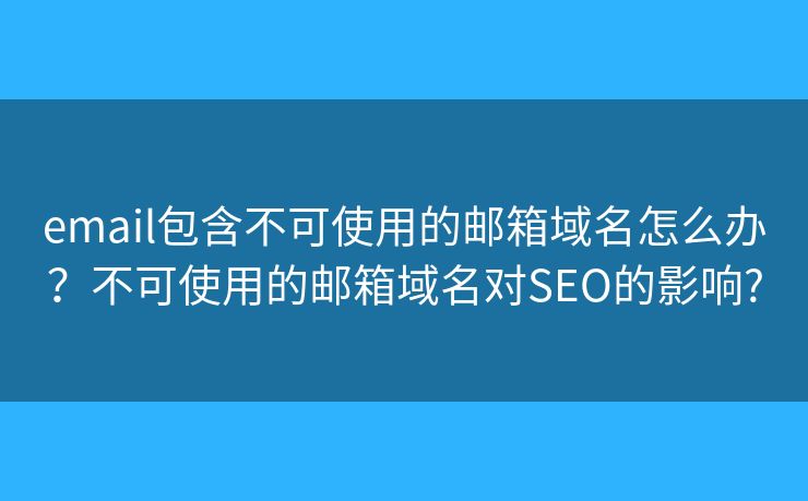 email包含不可使用的郵箱域名怎么辦？不可使用的郵箱域名對SEO的影響?
