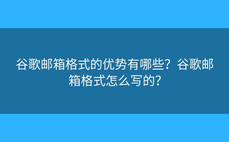 谷歌郵箱格式的優(yōu)勢(shì)有哪些？谷歌郵箱格式怎么寫(xiě)的？
