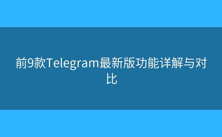 前9款Telegram最新版功能詳解與對比