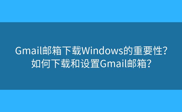 Gmail郵箱下載Windows的重要性？如何下載和設(shè)置Gmail郵箱？