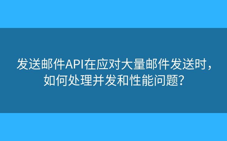 發(fā)送郵件API在應(yīng)對(duì)大量郵件發(fā)送時(shí)，如何處理并發(fā)和性能問(wèn)題？