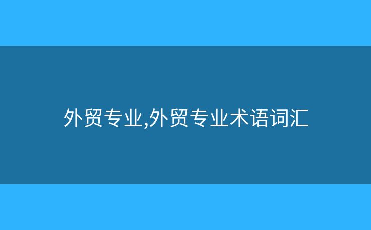 外貿(mào)專業(yè),外貿(mào)專業(yè)術(shù)語詞匯