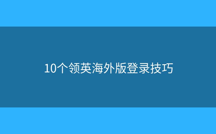 10個(gè)領(lǐng)英海外版登錄技巧