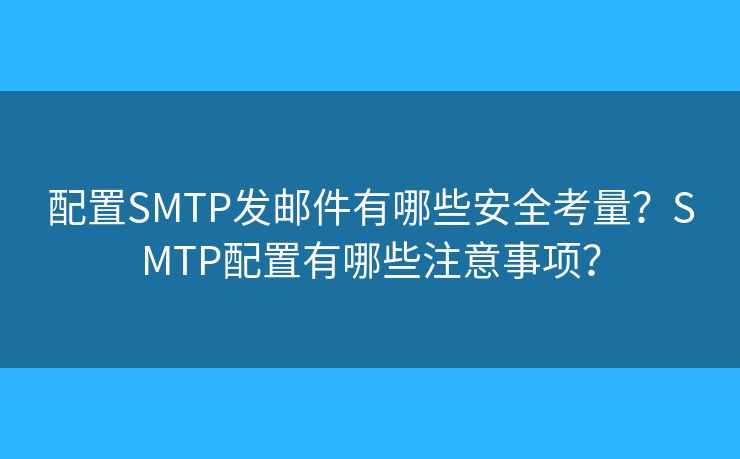 配置SMTP發(fā)郵件有哪些安全考量？SMTP配置有哪些注意事項(xiàng)？