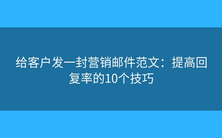 給客戶發(fā)一封營銷郵件范文：提高回復(fù)率的10個(gè)技巧