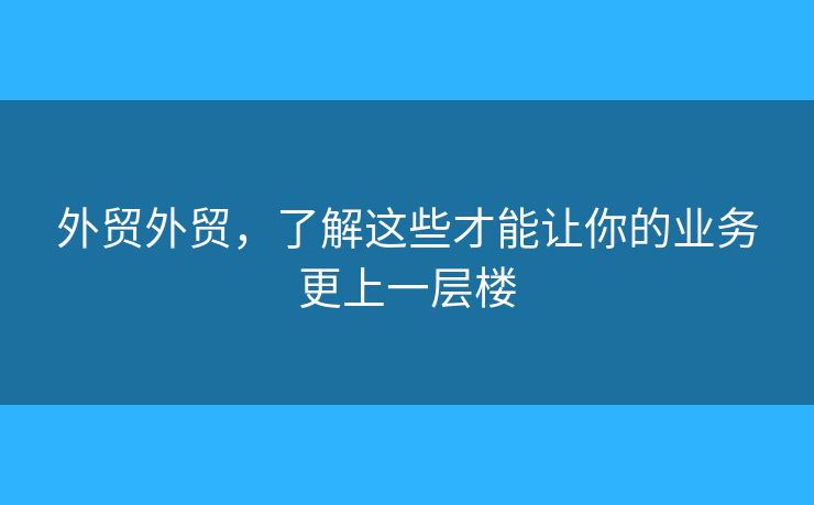 外貿(mào)外貿(mào)，了解這些才能讓你的業(yè)務(wù)更上一層樓