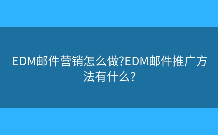 EDM郵件營銷怎么做?EDM郵件推廣方法有什么?