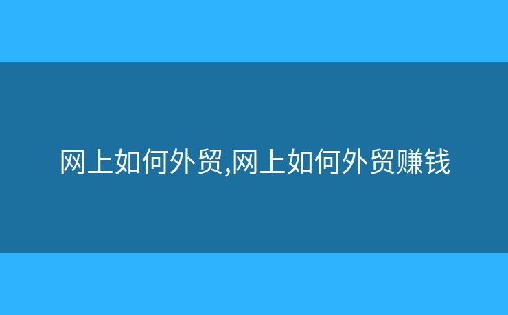 網(wǎng)上如何外貿(mào),網(wǎng)上如何外貿(mào)賺錢