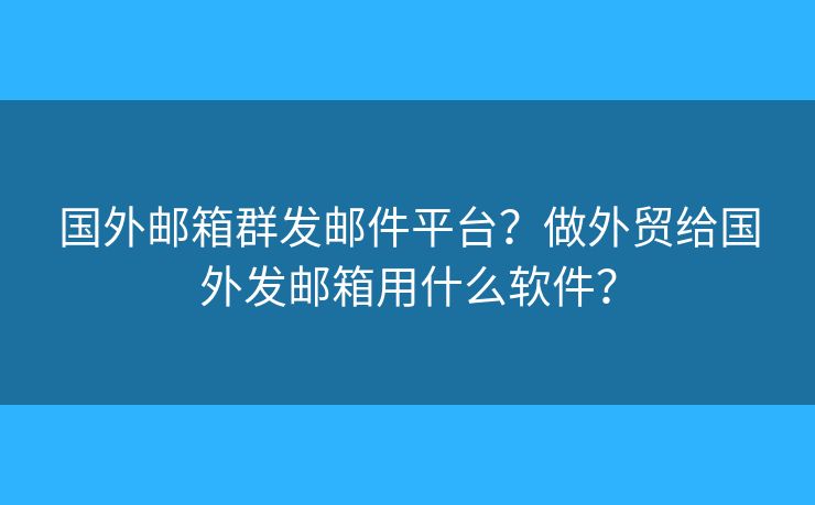 國外郵箱群發(fā)郵件平臺？做外貿給國外發(fā)郵箱用什么軟件？