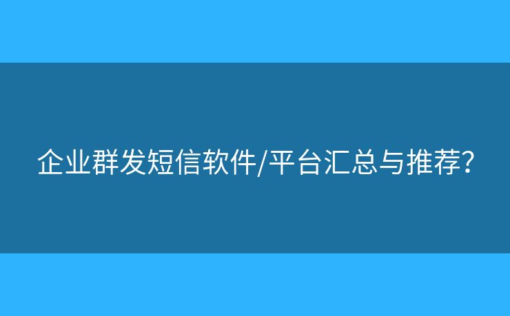 企業(yè)群發(fā)短信軟件/平臺(tái)匯總與推薦？